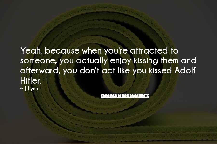 J. Lynn Quotes: Yeah, because when you're attracted to someone, you actually enjoy kissing them and afterward, you don't act like you kissed Adolf Hitler.