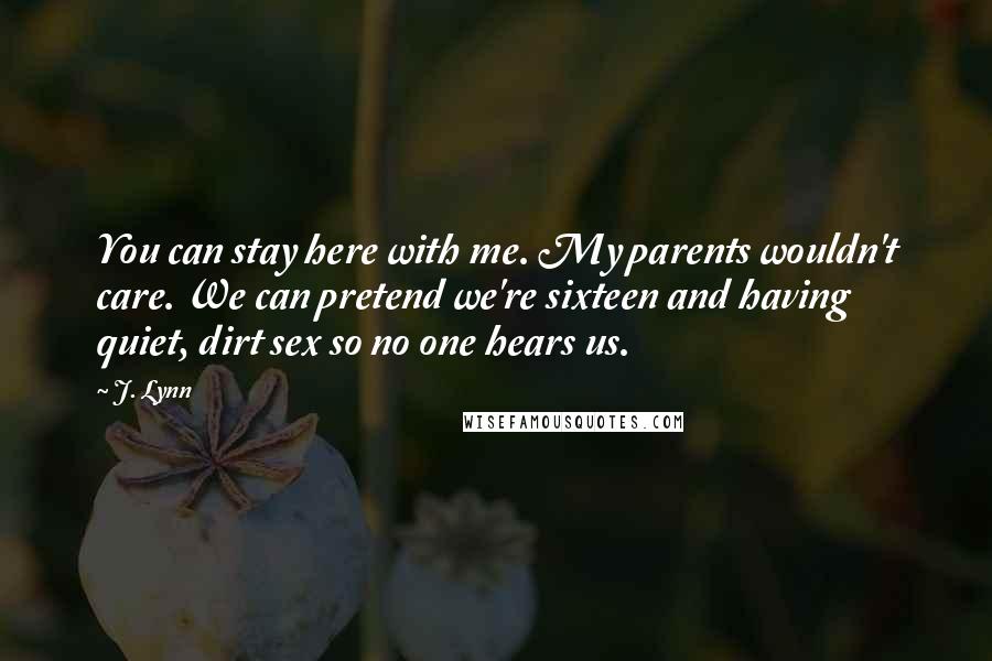 J. Lynn Quotes: You can stay here with me. My parents wouldn't care. We can pretend we're sixteen and having quiet, dirt sex so no one hears us.