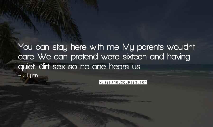 J. Lynn Quotes: You can stay here with me. My parents wouldn't care. We can pretend we're sixteen and having quiet, dirt sex so no one hears us.