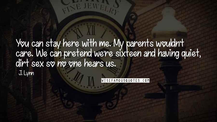 J. Lynn Quotes: You can stay here with me. My parents wouldn't care. We can pretend we're sixteen and having quiet, dirt sex so no one hears us.