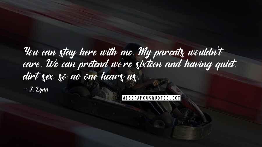 J. Lynn Quotes: You can stay here with me. My parents wouldn't care. We can pretend we're sixteen and having quiet, dirt sex so no one hears us.