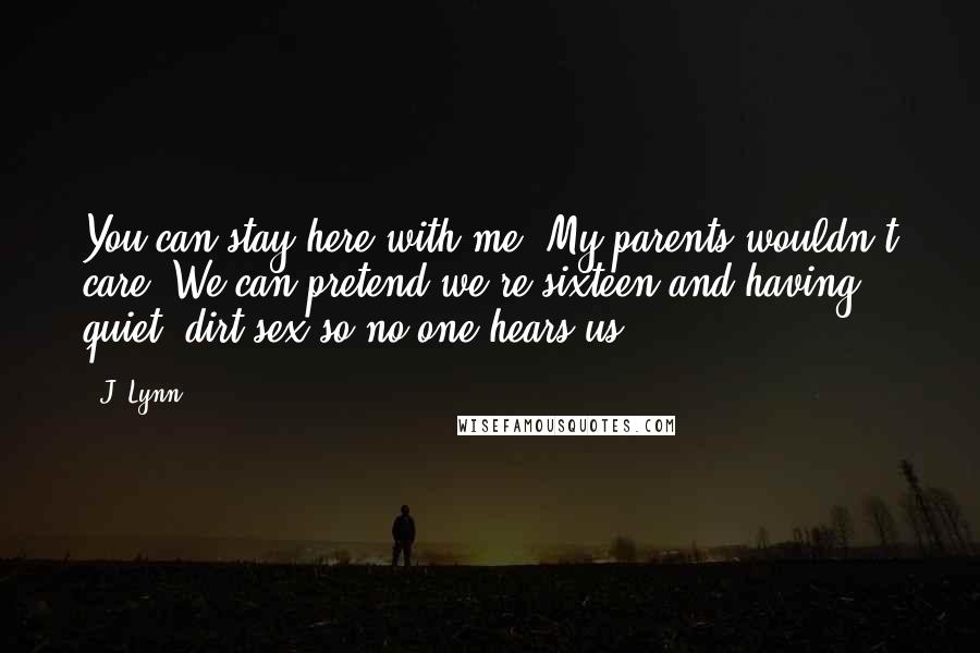 J. Lynn Quotes: You can stay here with me. My parents wouldn't care. We can pretend we're sixteen and having quiet, dirt sex so no one hears us.