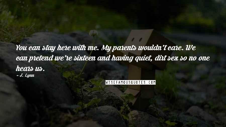 J. Lynn Quotes: You can stay here with me. My parents wouldn't care. We can pretend we're sixteen and having quiet, dirt sex so no one hears us.