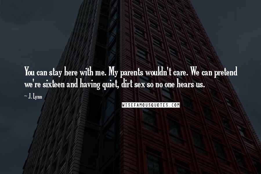 J. Lynn Quotes: You can stay here with me. My parents wouldn't care. We can pretend we're sixteen and having quiet, dirt sex so no one hears us.