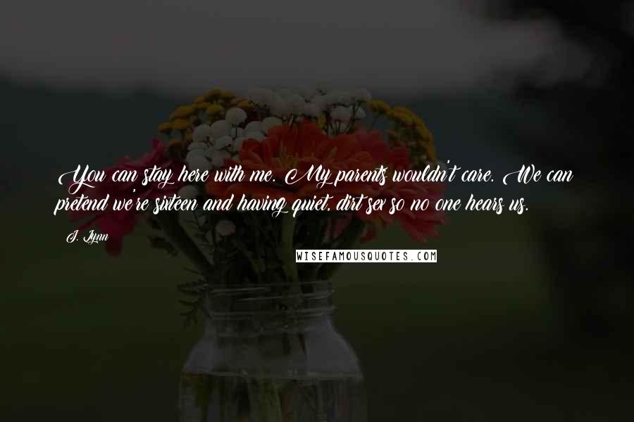 J. Lynn Quotes: You can stay here with me. My parents wouldn't care. We can pretend we're sixteen and having quiet, dirt sex so no one hears us.