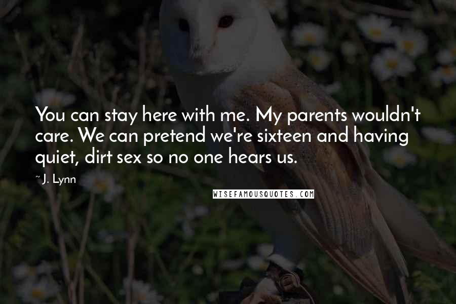 J. Lynn Quotes: You can stay here with me. My parents wouldn't care. We can pretend we're sixteen and having quiet, dirt sex so no one hears us.