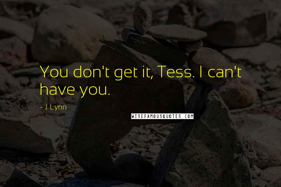 J. Lynn Quotes: You don't get it, Tess. I can't have you.