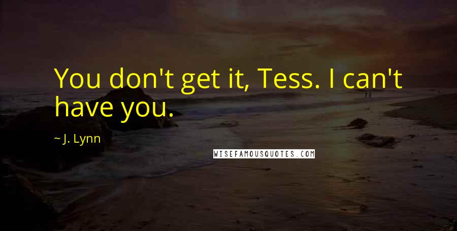 J. Lynn Quotes: You don't get it, Tess. I can't have you.
