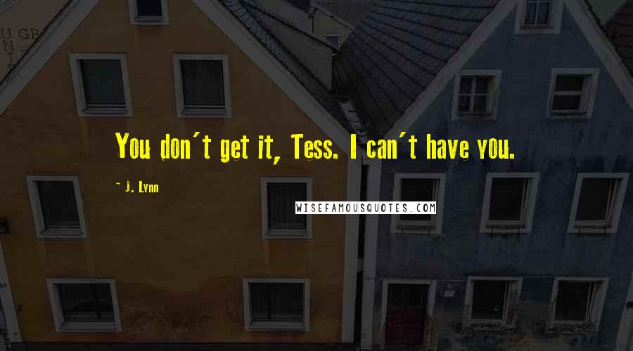 J. Lynn Quotes: You don't get it, Tess. I can't have you.