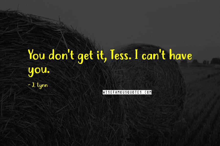 J. Lynn Quotes: You don't get it, Tess. I can't have you.