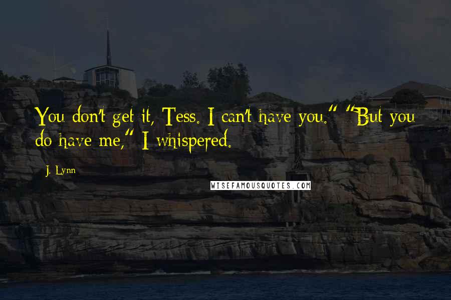 J. Lynn Quotes: You don't get it, Tess. I can't have you." "But you do have me," I whispered.