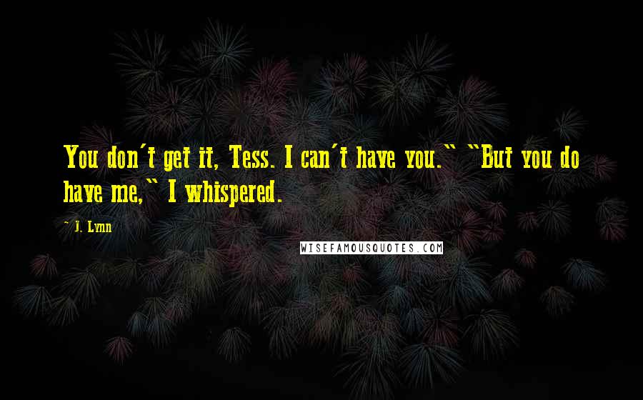 J. Lynn Quotes: You don't get it, Tess. I can't have you." "But you do have me," I whispered.