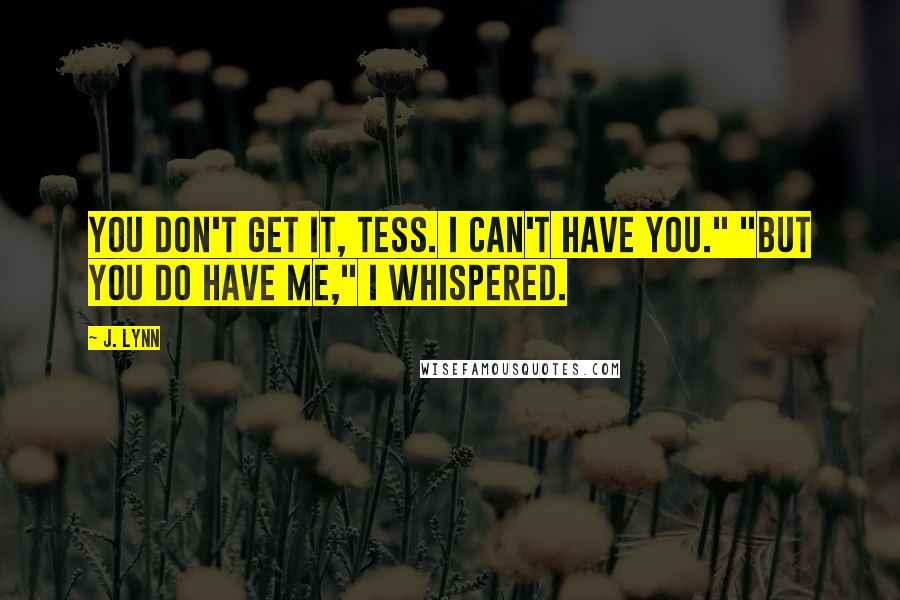 J. Lynn Quotes: You don't get it, Tess. I can't have you." "But you do have me," I whispered.
