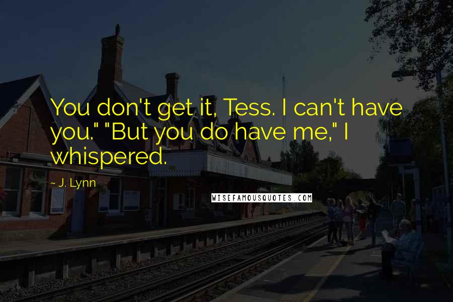 J. Lynn Quotes: You don't get it, Tess. I can't have you." "But you do have me," I whispered.