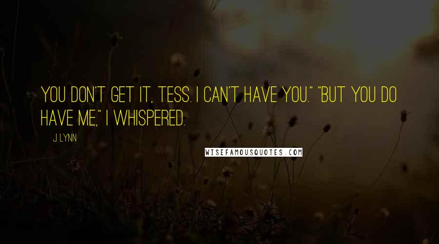 J. Lynn Quotes: You don't get it, Tess. I can't have you." "But you do have me," I whispered.