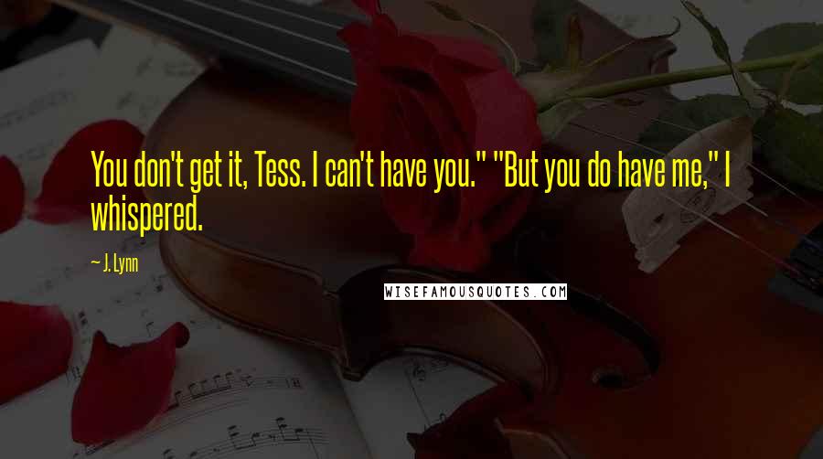 J. Lynn Quotes: You don't get it, Tess. I can't have you." "But you do have me," I whispered.