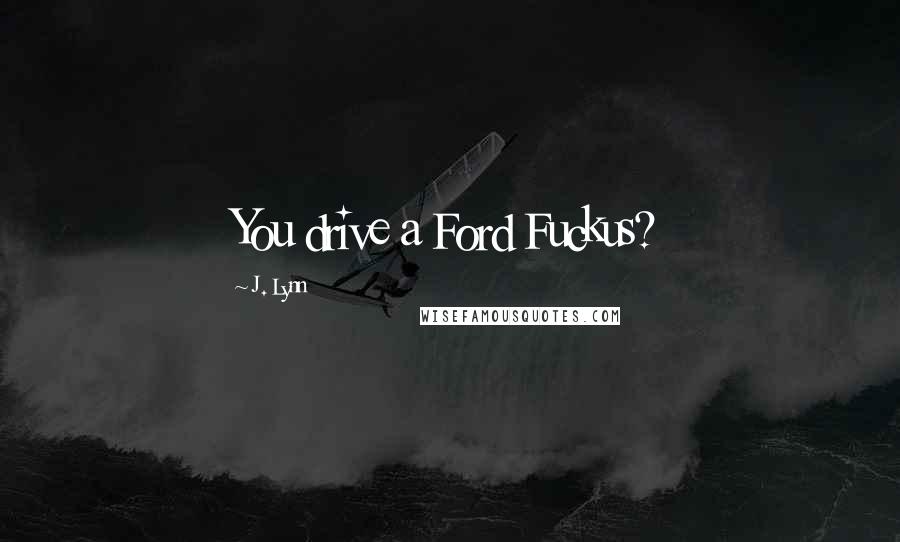 J. Lynn Quotes: You drive a Ford Fuckus?