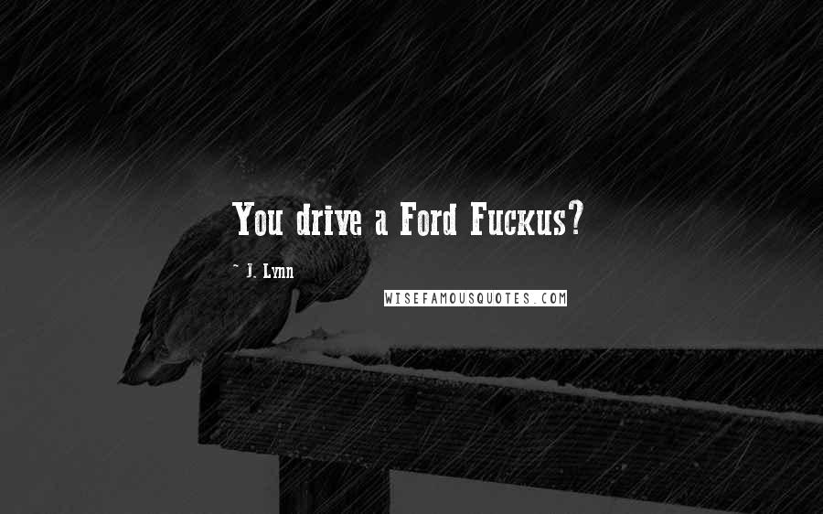 J. Lynn Quotes: You drive a Ford Fuckus?