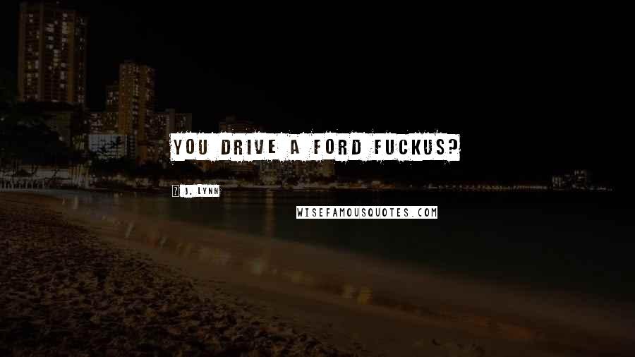J. Lynn Quotes: You drive a Ford Fuckus?