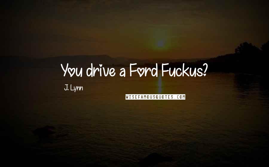 J. Lynn Quotes: You drive a Ford Fuckus?