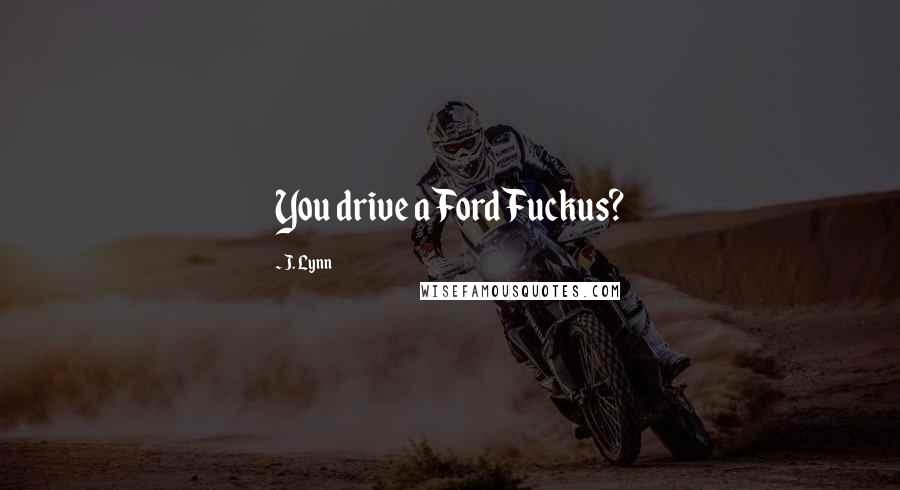 J. Lynn Quotes: You drive a Ford Fuckus?