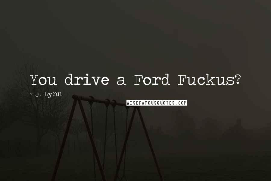 J. Lynn Quotes: You drive a Ford Fuckus?