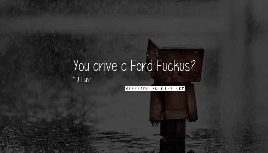 J. Lynn Quotes: You drive a Ford Fuckus?