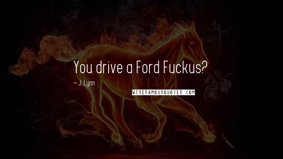 J. Lynn Quotes: You drive a Ford Fuckus?
