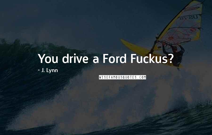 J. Lynn Quotes: You drive a Ford Fuckus?
