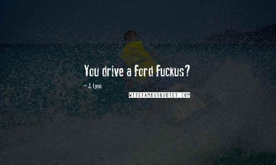 J. Lynn Quotes: You drive a Ford Fuckus?
