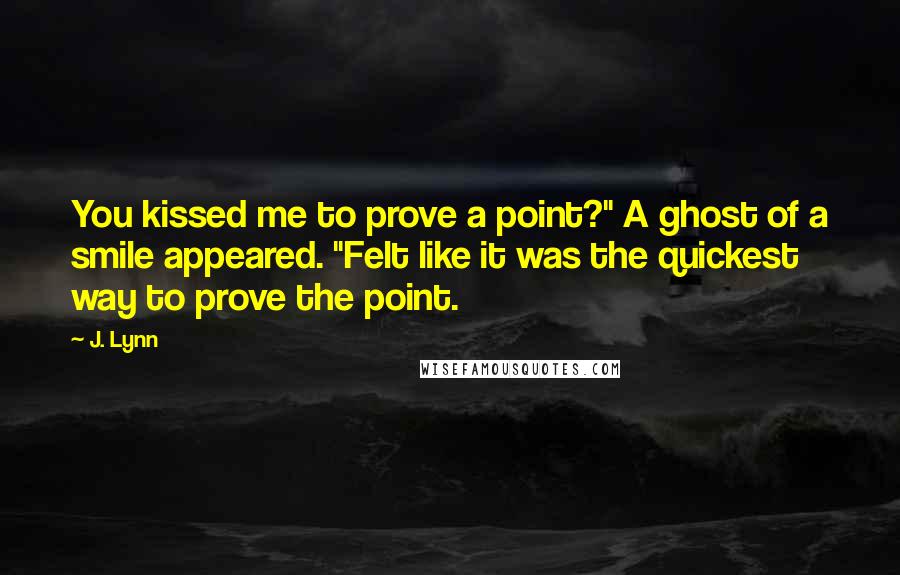 J. Lynn Quotes: You kissed me to prove a point?" A ghost of a smile appeared. "Felt like it was the quickest way to prove the point.