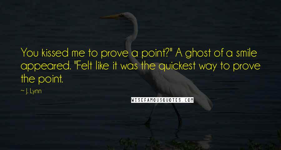 J. Lynn Quotes: You kissed me to prove a point?" A ghost of a smile appeared. "Felt like it was the quickest way to prove the point.