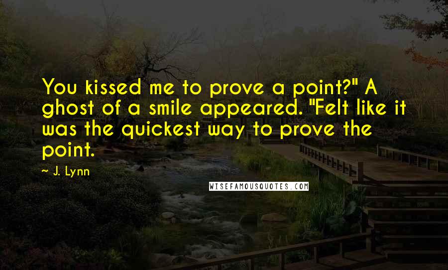 J. Lynn Quotes: You kissed me to prove a point?" A ghost of a smile appeared. "Felt like it was the quickest way to prove the point.