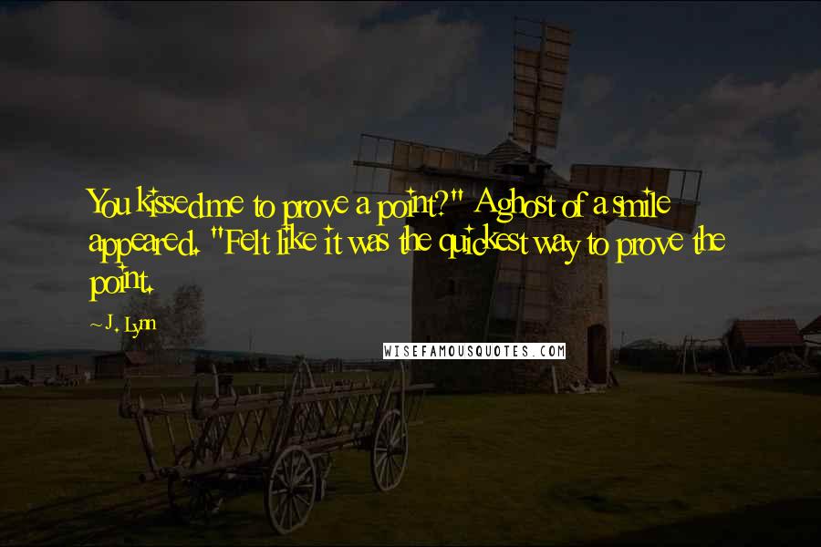 J. Lynn Quotes: You kissed me to prove a point?" A ghost of a smile appeared. "Felt like it was the quickest way to prove the point.