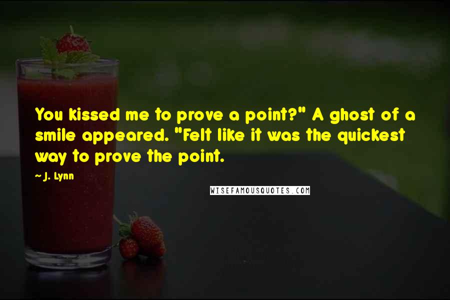 J. Lynn Quotes: You kissed me to prove a point?" A ghost of a smile appeared. "Felt like it was the quickest way to prove the point.