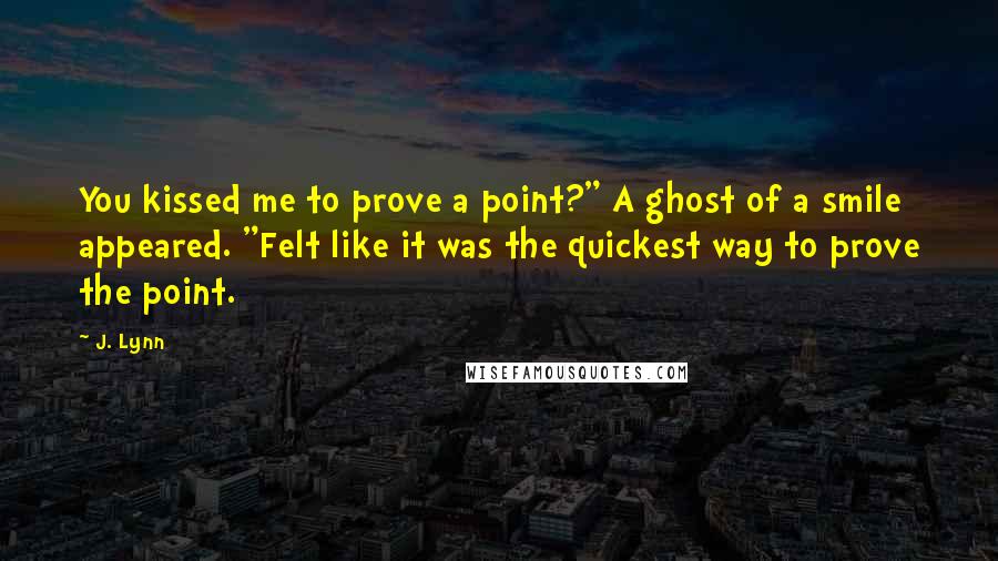 J. Lynn Quotes: You kissed me to prove a point?" A ghost of a smile appeared. "Felt like it was the quickest way to prove the point.