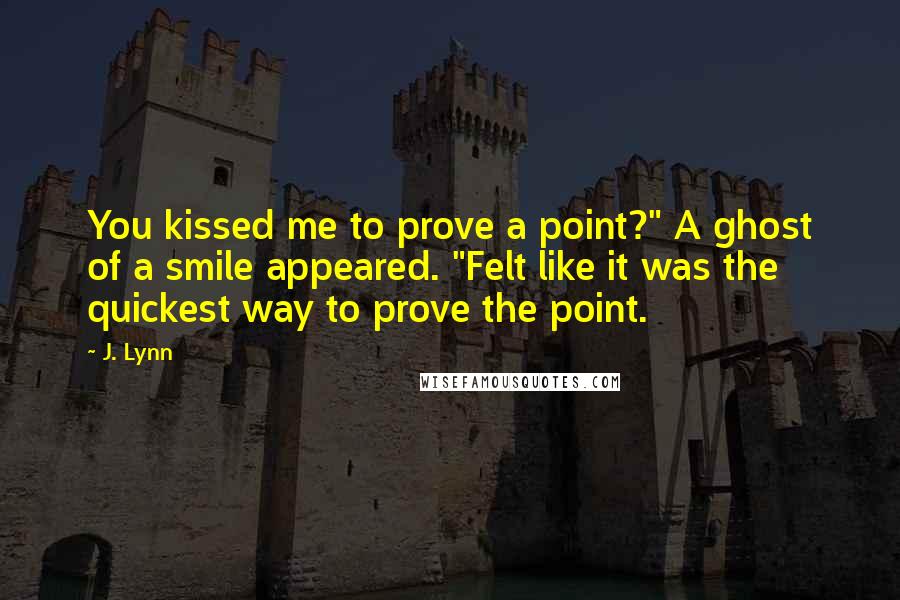 J. Lynn Quotes: You kissed me to prove a point?" A ghost of a smile appeared. "Felt like it was the quickest way to prove the point.