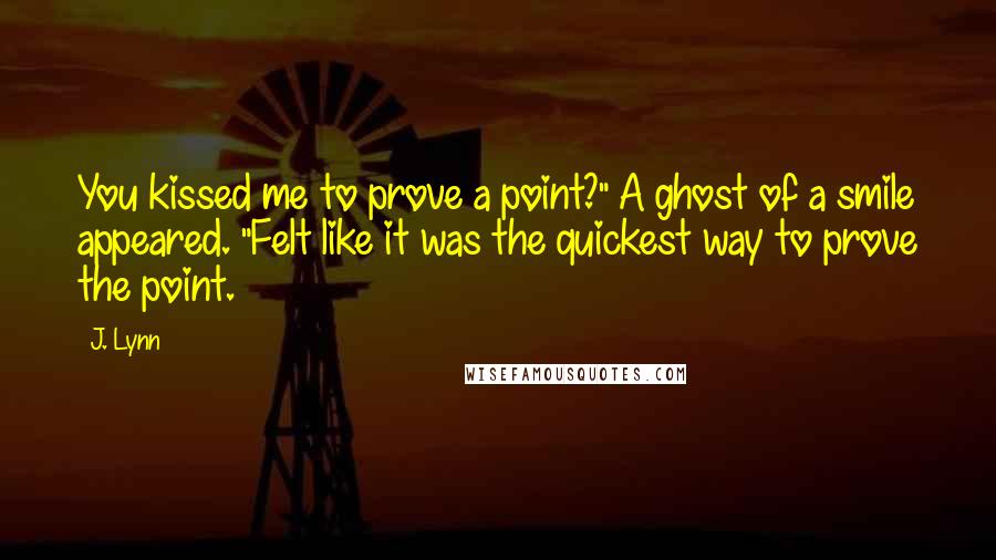 J. Lynn Quotes: You kissed me to prove a point?" A ghost of a smile appeared. "Felt like it was the quickest way to prove the point.
