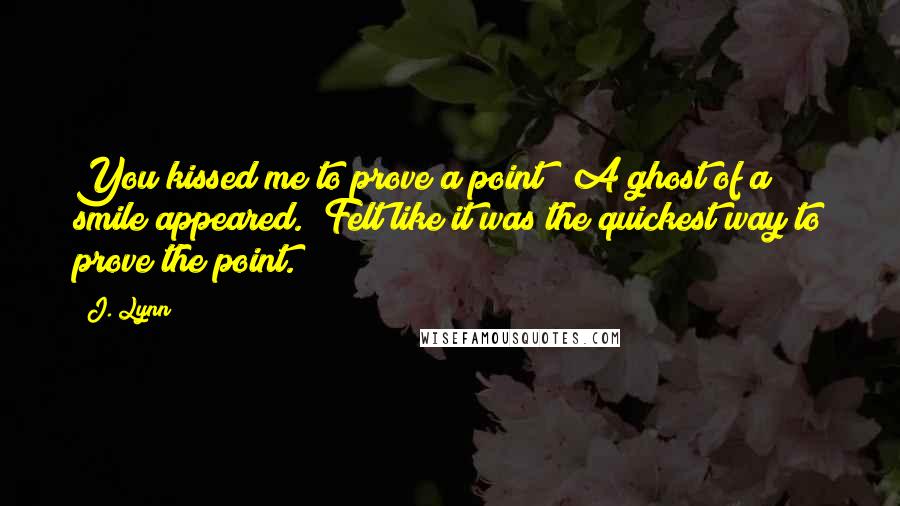 J. Lynn Quotes: You kissed me to prove a point?" A ghost of a smile appeared. "Felt like it was the quickest way to prove the point.