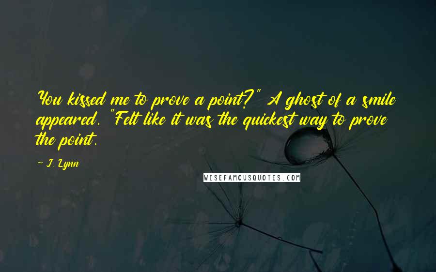 J. Lynn Quotes: You kissed me to prove a point?" A ghost of a smile appeared. "Felt like it was the quickest way to prove the point.