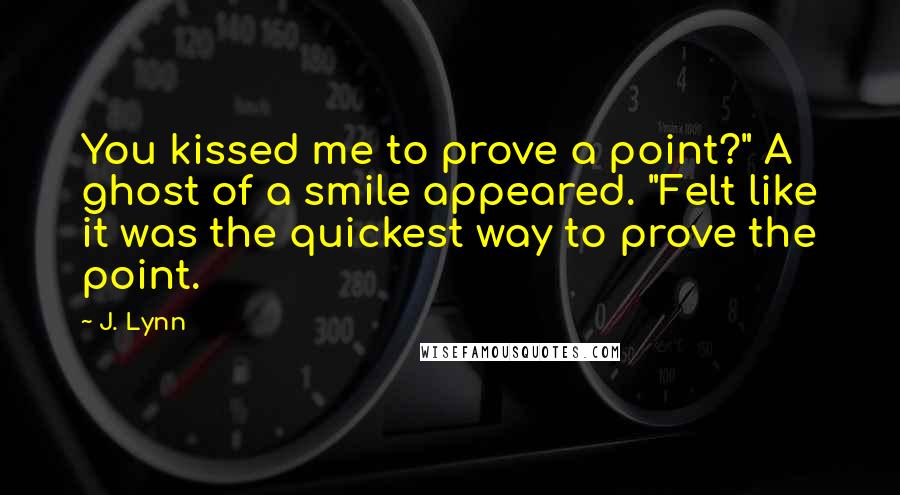 J. Lynn Quotes: You kissed me to prove a point?" A ghost of a smile appeared. "Felt like it was the quickest way to prove the point.