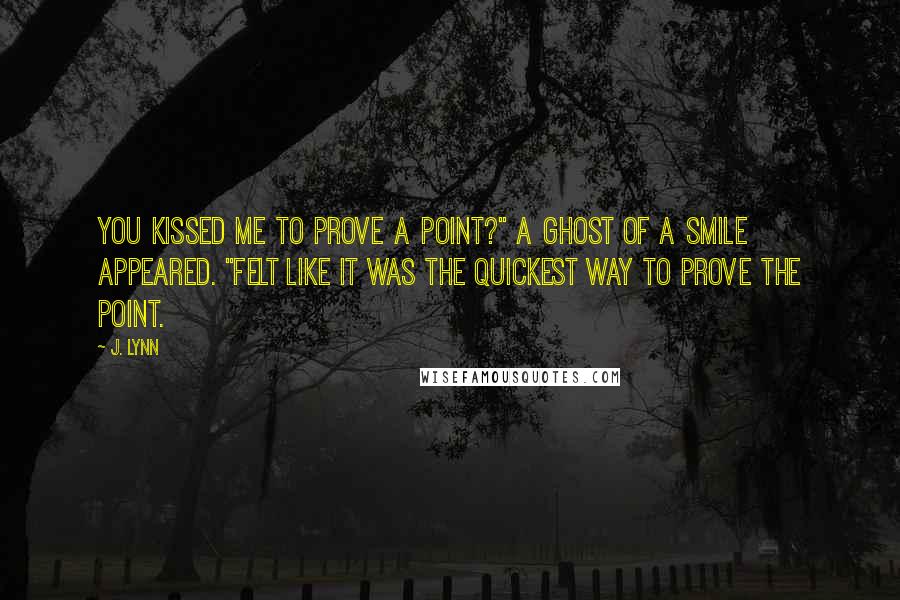 J. Lynn Quotes: You kissed me to prove a point?" A ghost of a smile appeared. "Felt like it was the quickest way to prove the point.