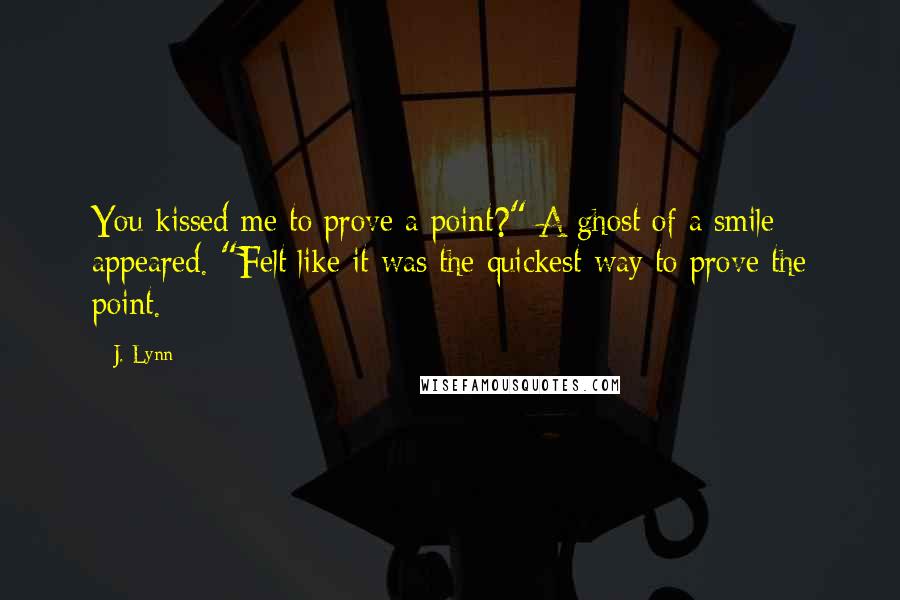 J. Lynn Quotes: You kissed me to prove a point?" A ghost of a smile appeared. "Felt like it was the quickest way to prove the point.