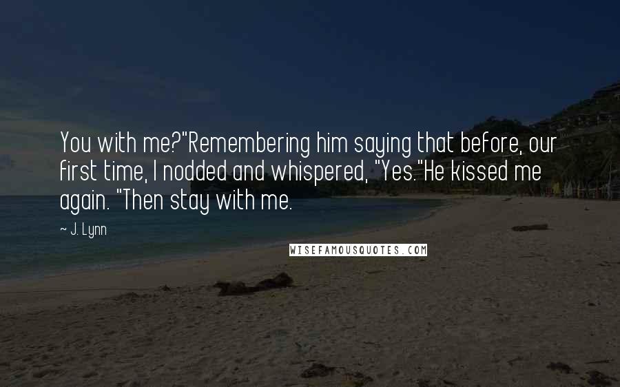 J. Lynn Quotes: You with me?"Remembering him saying that before, our first time, I nodded and whispered, "Yes."He kissed me again. "Then stay with me.