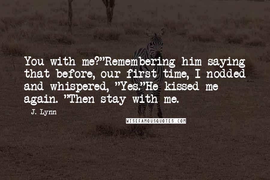 J. Lynn Quotes: You with me?"Remembering him saying that before, our first time, I nodded and whispered, "Yes."He kissed me again. "Then stay with me.