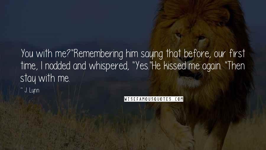 J. Lynn Quotes: You with me?"Remembering him saying that before, our first time, I nodded and whispered, "Yes."He kissed me again. "Then stay with me.