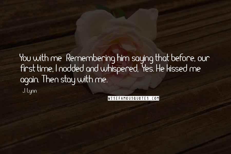 J. Lynn Quotes: You with me?"Remembering him saying that before, our first time, I nodded and whispered, "Yes."He kissed me again. "Then stay with me.