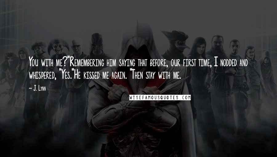 J. Lynn Quotes: You with me?"Remembering him saying that before, our first time, I nodded and whispered, "Yes."He kissed me again. "Then stay with me.