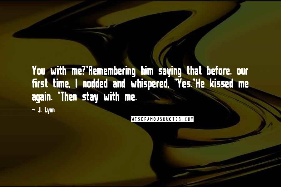 J. Lynn Quotes: You with me?"Remembering him saying that before, our first time, I nodded and whispered, "Yes."He kissed me again. "Then stay with me.