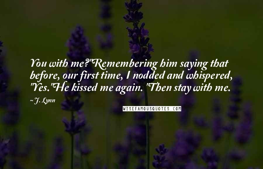 J. Lynn Quotes: You with me?"Remembering him saying that before, our first time, I nodded and whispered, "Yes."He kissed me again. "Then stay with me.